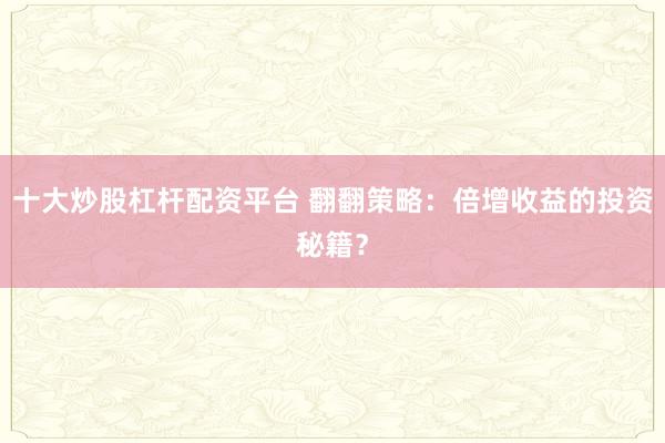 十大炒股杠杆配资平台 翻翻策略：倍增收益的投资秘籍？