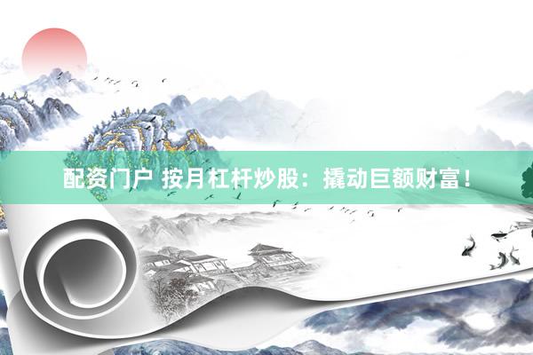 配资门户 按月杠杆炒股：撬动巨额财富！