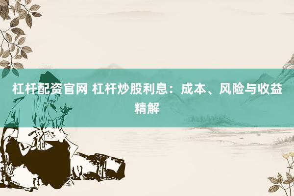 杠杆配资官网 杠杆炒股利息：成本、风险与收益精解