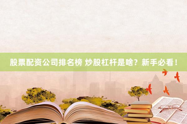 股票配资公司排名榜 炒股杠杆是啥？新手必看！