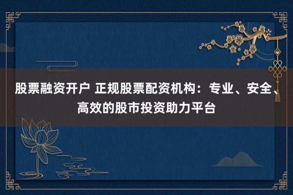 股票融资开户 正规股票配资机构：专业、安全、高效的股市投资助力平台