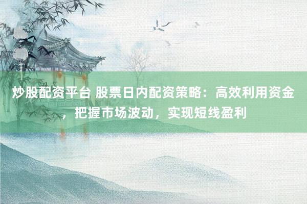 炒股配资平台 股票日内配资策略:高效利用资金,把握市场波动,实现短线盈利