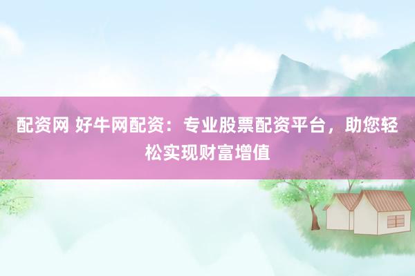 配资网 好牛网配资：专业股票配资平台，助您轻松实现财富增值