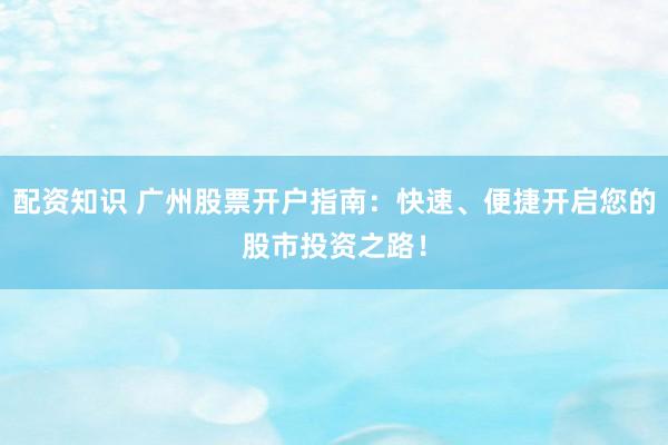 配资知识 广州股票开户指南：快速、便捷开启您的股市投资之路！
