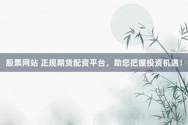 股票网站 正规期货配资平台，助您把握投资机遇！