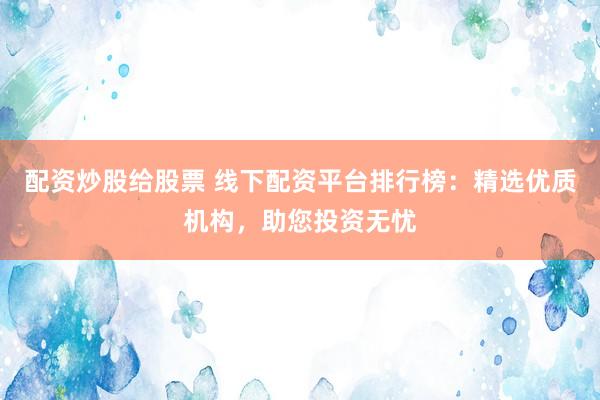 配资炒股给股票 线下配资平台排行榜：精选优质机构，助您投资无忧