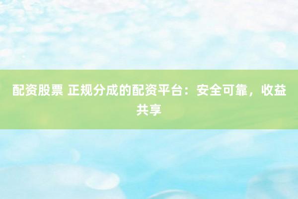 配资股票 正规分成的配资平台：安全可靠，收益共享