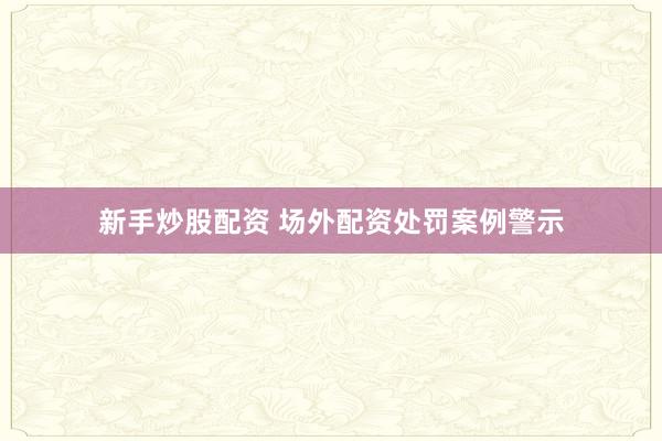 新手炒股配资 场外配资处罚案例警示