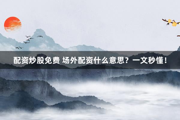 配资炒股免费 场外配资什么意思？一文秒懂！