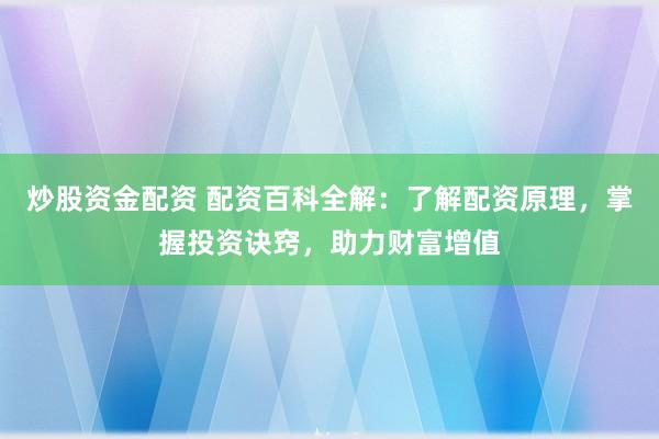 炒股资金配资 配资百科全解：了解配资原理，掌握投资诀窍，助力财富增值