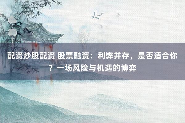 配资炒股配资 股票融资：利弊并存，是否适合你？一场风险与机遇的博弈