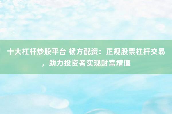 十大杠杆炒股平台 杨方配资：正规股票杠杆交易，助力投资者实现财富增值