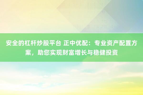 安全的杠杆炒股平台 正中优配：专业资产配置方案，助您实现财富增长与稳健投资
