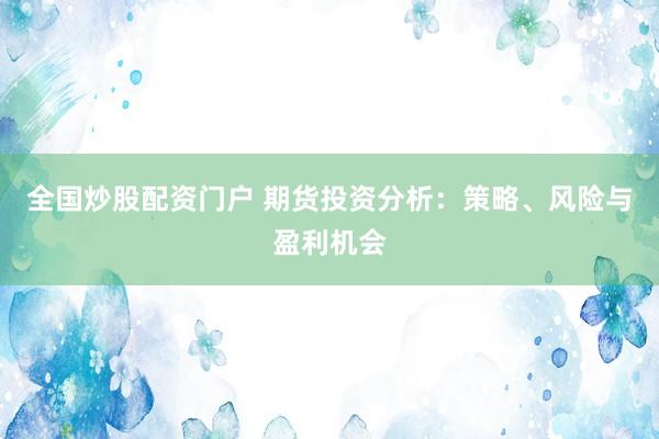 全国炒股配资门户 期货投资分析：策略、风险与盈利机会