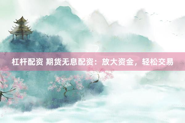 杠杆配资 期货无息配资：放大资金，轻松交易