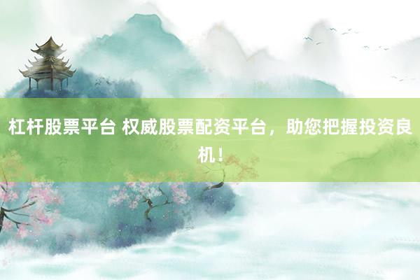 杠杆股票平台 权威股票配资平台，助您把握投资良机！