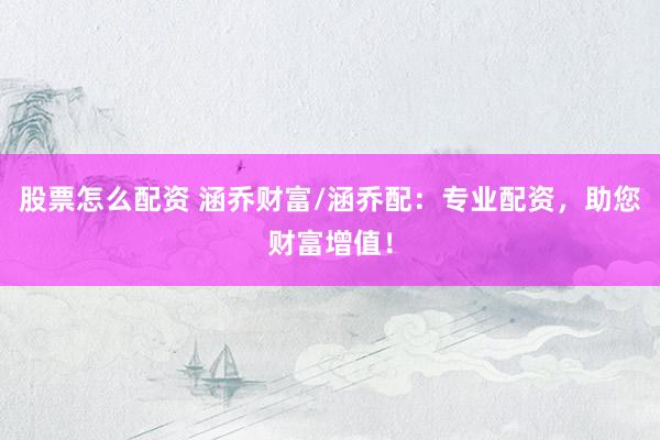 股票怎么配资 涵乔财富/涵乔配：专业配资，助您财富增值！