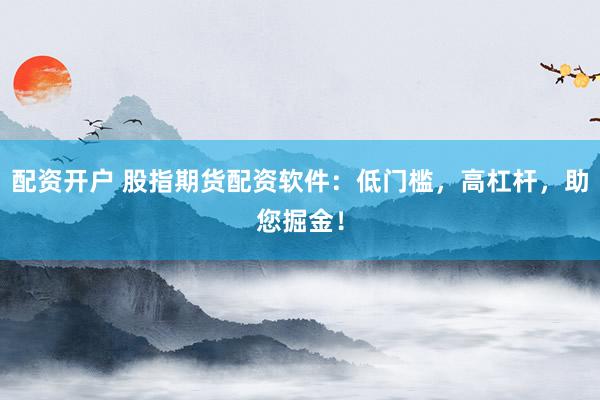 配资开户 股指期货配资软件：低门槛，高杠杆，助您掘金！