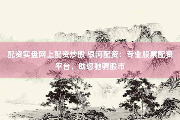配资实盘网上配资炒股 银河配资：专业股票配资平台，助您驰骋股市