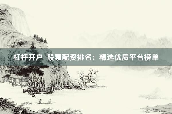 杠杆开户  股票配资排名：精选优质平台榜单