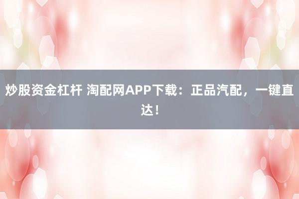 炒股资金杠杆 淘配网APP下载：正品汽配，一键直达！