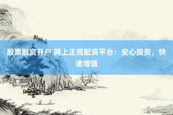 股票融资开户 网上正规配资平台：安心投资，快速增值