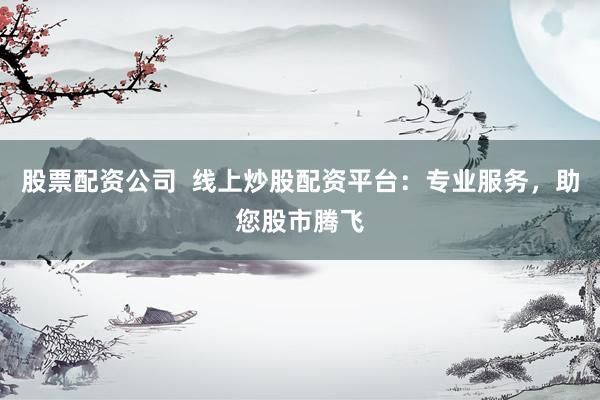 股票配资公司  线上炒股配资平台：专业服务，助您股市腾飞