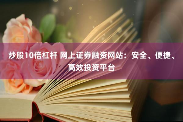 炒股10倍杠杆 网上证劵融资网站：安全、便捷、高效投资平台