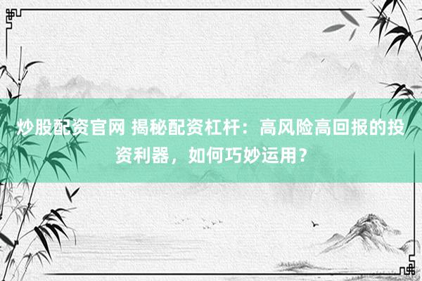 炒股配资官网 揭秘配资杠杆：高风险高回报的投资利器，如何巧妙运用？