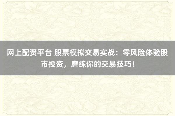 网上配资平台 股票模拟交易实战：零风险体验股市投资，磨练你的交易技巧！