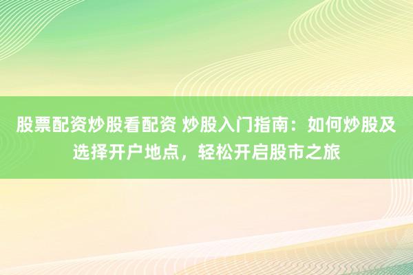 股票配资炒股看配资 炒股入门指南：如何炒股及选择开户地点，轻松开启股市之旅