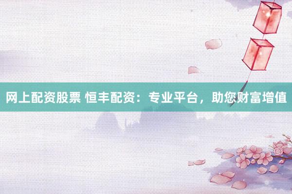 网上配资股票 恒丰配资：专业平台，助您财富增值