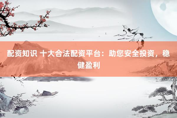 配资知识 十大合法配资平台：助您安全投资，稳健盈利
