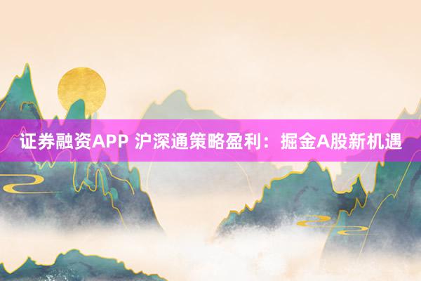 证券融资APP 沪深通策略盈利：掘金A股新机遇