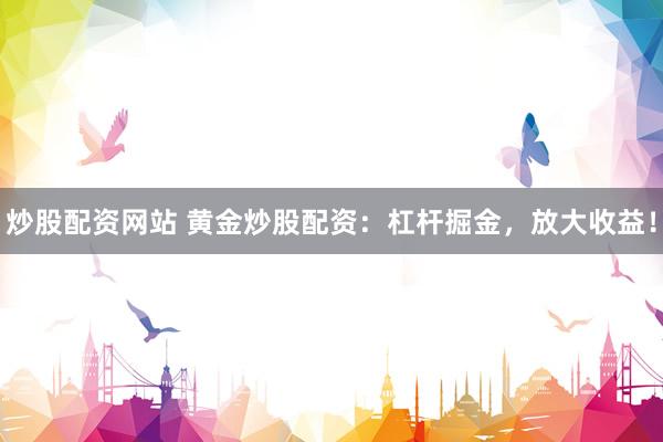 炒股配资网站 黄金炒股配资：杠杆掘金，放大收益！