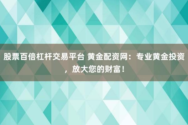 股票百倍杠杆交易平台 黄金配资网：专业黄金投资，放大您的财富！