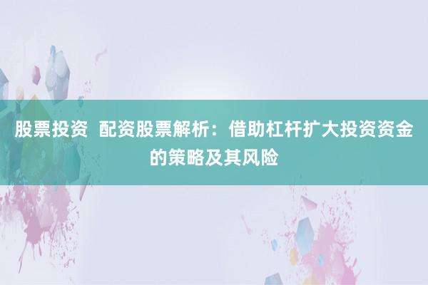股票投资  配资股票解析：借助杠杆扩大投资资金的策略及其风险