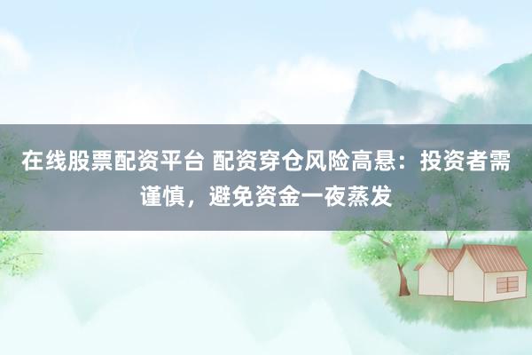 在线股票配资平台 配资穿仓风险高悬：投资者需谨慎，避免资金一夜蒸发