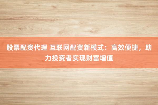股票配资代理 互联网配资新模式：高效便捷，助力投资者实现财富增值