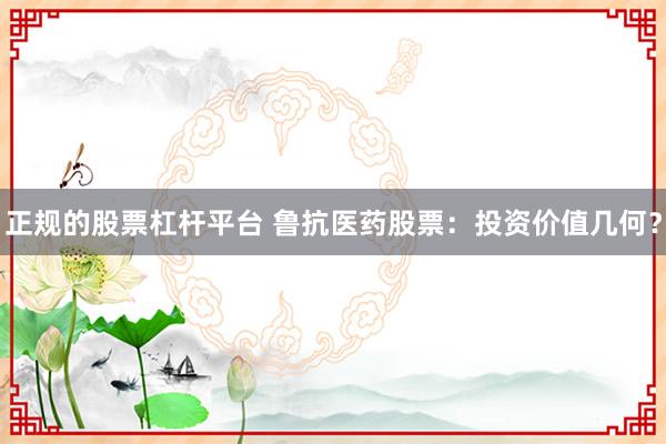 正规的股票杠杆平台 鲁抗医药股票:投资价值几何?
