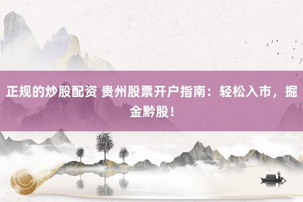 正规的炒股配资 贵州股票开户指南：轻松入市，掘金黔股！