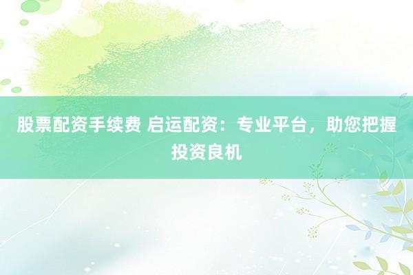 股票配资手续费 启运配资：专业平台，助您把握投资良机