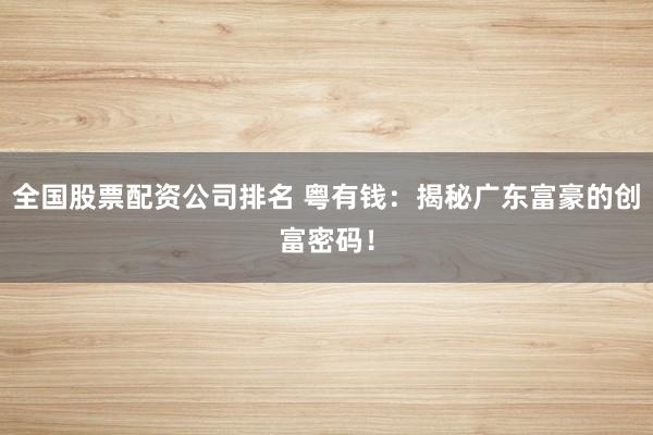 全国股票配资公司排名 粤有钱：揭秘广东富豪的创富密码！