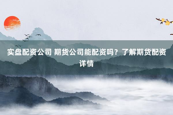 实盘配资公司 期货公司能配资吗?了解期货配资详情