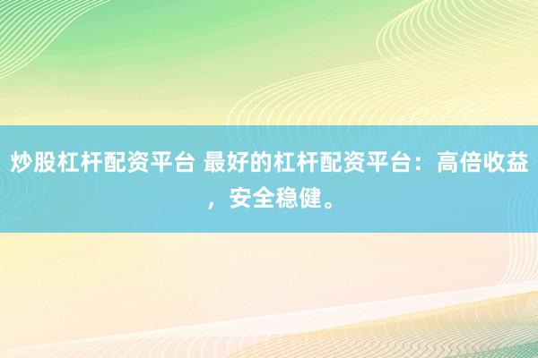 炒股杠杆配资平台 最好的杠杆配资平台：高倍收益，安全稳健。