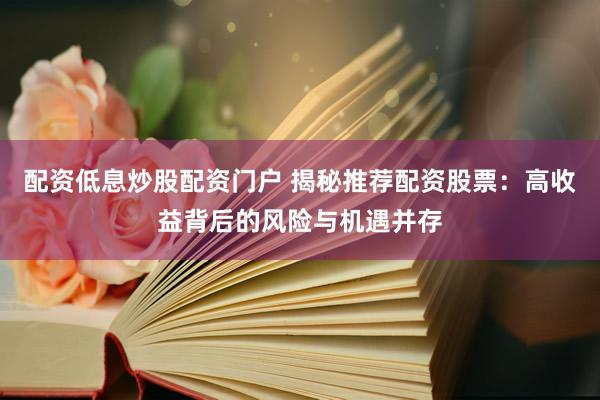 配资低息炒股配资门户 揭秘推荐配资股票：高收益背后的风险与机遇并存
