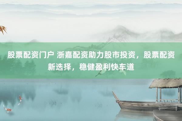 股票配资门户 浙嘉配资助力股市投资,股票配资新选择,稳健盈利快车道