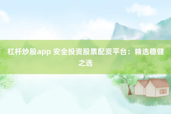 杠杆炒股app 安全投资股票配资平台：精选稳健之选