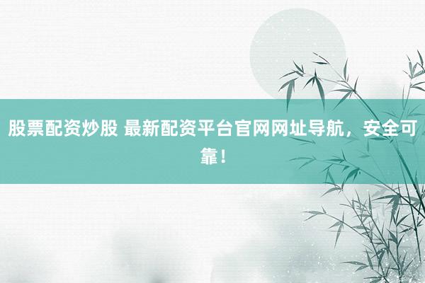 股票配资炒股 最新配资平台官网网址导航，安全可靠！
