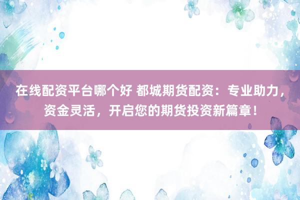 在线配资平台哪个好 都城期货配资：专业助力，资金灵活，开启您的期货投资新篇章！